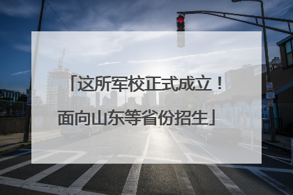 这所军校正式成立！面向山东等省份招生
