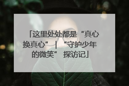 这里处处都是“真心换真心”｜“守护少年的微笑” 探访记