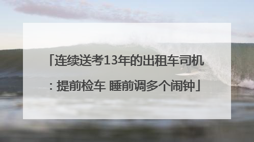 连续送考13年的出租车司机：提前检车 睡前调多个闹钟