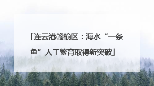 连云港赣榆区：海水“一条鱼”人工繁育取得新突破