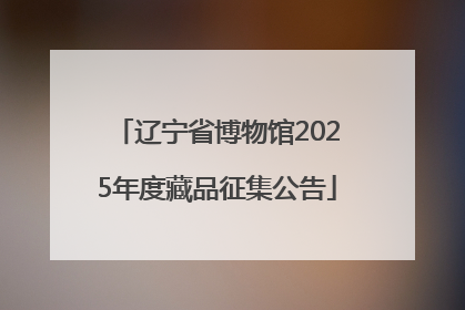 辽宁省博物馆2025年度藏品征集公告