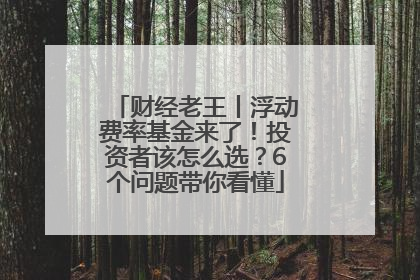 财经老王丨浮动费率基金来了！投资者该怎么选？6个问题带你看懂