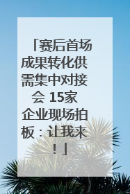 赛后首场成果转化供需集中对接会 15家企业现场拍板：让我来！