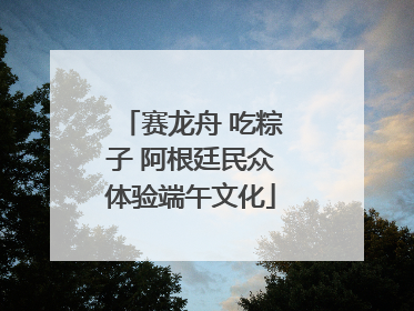 赛龙舟 吃粽子 阿根廷民众体验端午文化