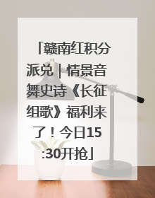 赣南红积分派兑｜情景音舞史诗《长征组歌》福利来了！今日15:30开抢
