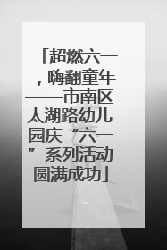 超燃六一，嗨翻童年——市南区太湖路幼儿园庆“六一”系列活动圆满成功