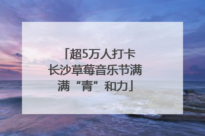 超5万人打卡 长沙草莓音乐节满满“青”和力