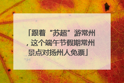 跟着“苏超”游常州，这个端午节假期常州景点对扬州人免票