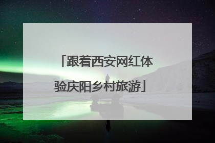 跟着西安网红体验庆阳乡村旅游