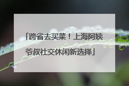 跨省去买菜！上海阿姨爷叔社交休闲新选择