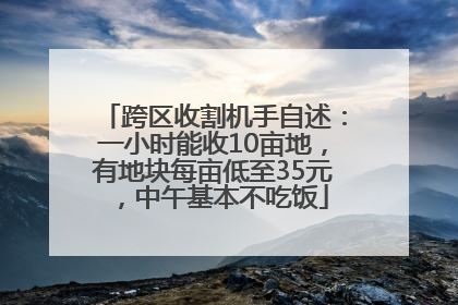 跨区收割机手自述：一小时能收10亩地，有地块每亩低至35元，中午基本不吃饭