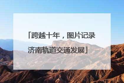 跨越十年，图片记录济南轨道交通发展