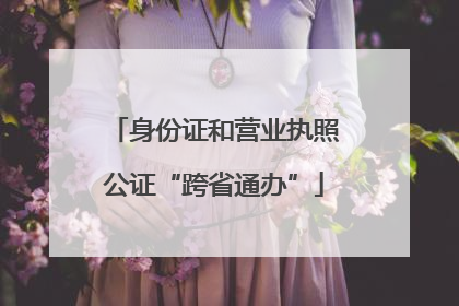 身份证和营业执照公证“跨省通办”