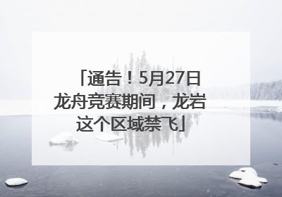 通告！5月27日龙舟竞赛期间，龙岩这个区域禁飞