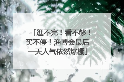 逛不完！看不够！买不停！渔博会最后一天人气依然爆棚