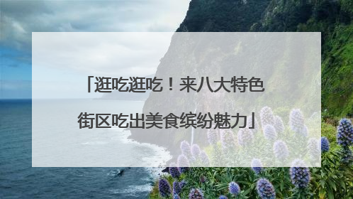 逛吃逛吃！来八大特色街区吃出美食缤纷魅力
