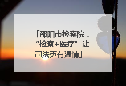 邵阳市检察院：“检察+医疗”让司法更有温情