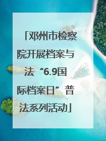 邓州市检察院开展档案与法“6.9国际档案日”普法系列活动