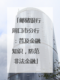 邮储银行周口市分行:普及金融知识,防范非法金融