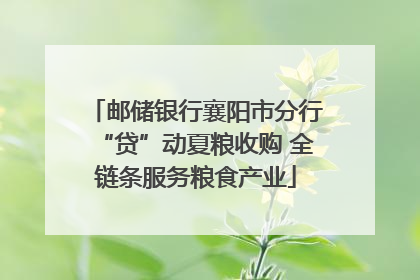邮储银行襄阳市分行“贷”动夏粮收购 全链条服务粮食产业