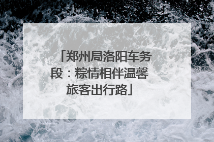 郑州局洛阳车务段：粽情相伴温馨旅客出行路