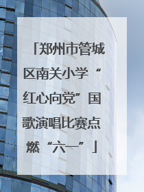 郑州市管城区南关小学“红心向党”国歌演唱比赛点燃“六一”
