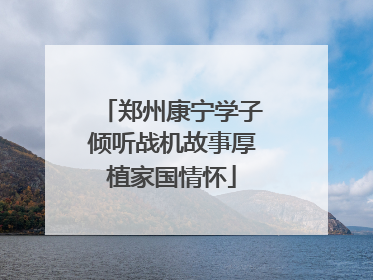 郑州康宁学子倾听战机故事厚植家国情怀