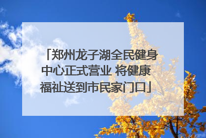 郑州龙子湖全民健身中心正式营业 将健康福祉送到市民家门口