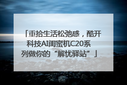 重拾生活松弛感，酷开科技AI闺蜜机C20系列做你的“解忧驿站”