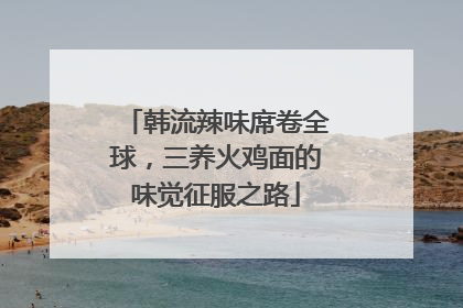 韩流辣味席卷全球，三养火鸡面的味觉征服之路