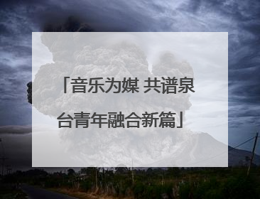 音乐为媒 共谱泉台青年融合新篇