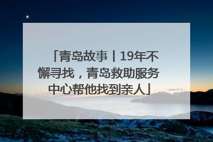 青岛故事丨19年不懈寻找，青岛救助服务中心帮他找到亲人