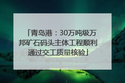 青岛港：30万吨级万邦矿石码头主体工程顺利通过交工质量核验