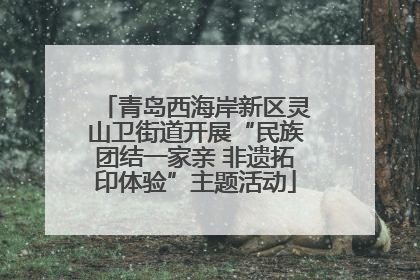 青岛西海岸新区灵山卫街道开展“民族团结一家亲 非遗拓印体验”主题活动