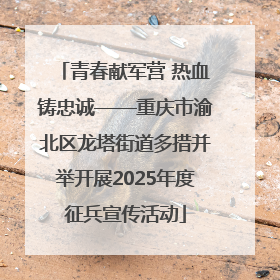 青春献军营 热血铸忠诚——重庆市渝北区龙塔街道多措并举开展2025年度征兵宣传活动