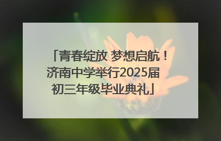 青春绽放 梦想启航！济南中学举行2025届初三年级毕业典礼