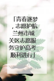 青春逐梦，志愿护航 兰州市城关区志愿服务守护高考顺利进行