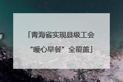 青海省实现县级工会“暖心早餐”全覆盖