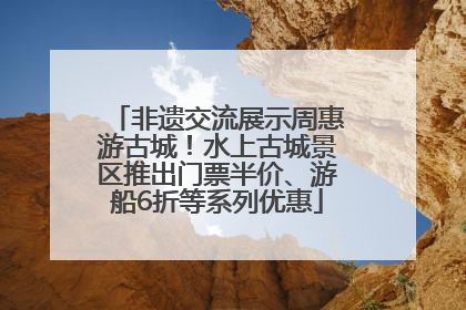 非遗交流展示周惠游古城！水上古城景区推出门票半价、游船6折等系列优惠