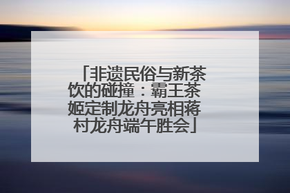 非遗民俗与新茶饮的碰撞：霸王茶姬定制龙舟亮相蒋村龙舟端午胜会