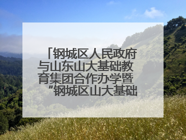 钢城区人民政府与山东山大基础教育集团合作办学暨“钢城区山大基础教育品质提升联盟”签约揭牌活动举行
