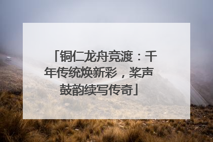 铜仁龙舟竞渡：千年传统焕新彩，桨声鼓韵续写传奇