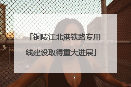 铜陵江北港铁路专用线建设取得重大进展