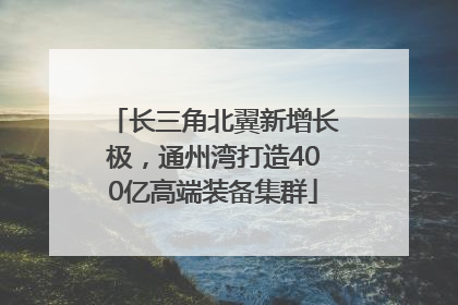 长三角北翼新增长极，通州湾打造400亿高端装备集群