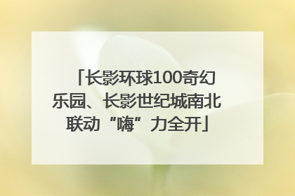 长影环球100奇幻乐园、长影世纪城南北联动“嗨”力全开