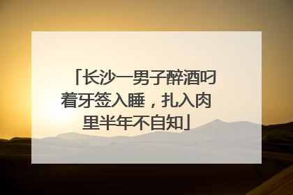 长沙一男子醉酒叼着牙签入睡，扎入肉里半年不自知