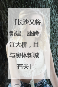 长沙又将新建一座跨江大桥，且与奥体新城有关