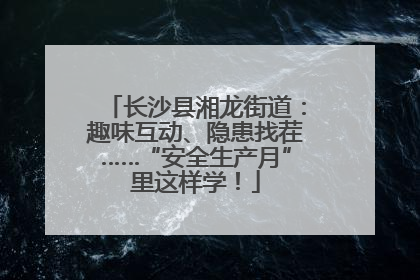长沙县湘龙街道：趣味互动、隐患找茬……“安全生产月”里这样学！