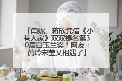 闫妮、蒋欣凭借《小巷人家》双双提名第30届白玉兰奖！网友：黄玲宋莹又相遇了
