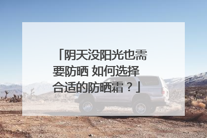 阴天没阳光也需要防晒 如何选择合适的防晒霜？